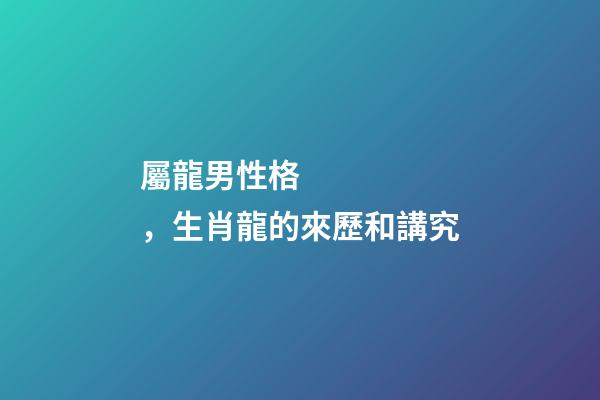 屬龍男性格，生肖龍的來歷和講究-第1張-觀點-玄機派
